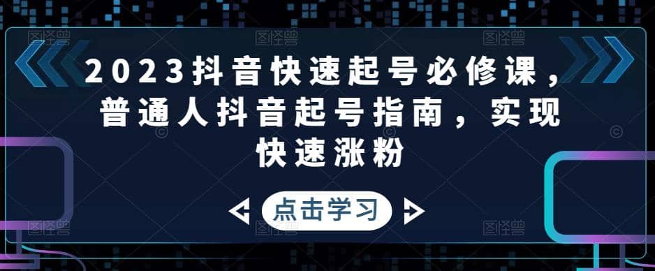 2023抖音快速起号必修课，普通人抖音起号指南，实现快速涨粉-飞鱼网创