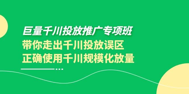 巨量千川投放推广专项班，带你走出千川投放误区正确使用千川规模化放量-飞鱼网创