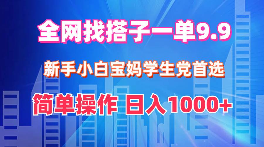 全网找搭子1单9.9 新手小白宝妈学生党首选 简单操作 日入1000+-飞鱼网创