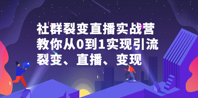 社群裂变直播实战营，教你从0到1实现引流、裂变、直播、变现-飞鱼网创