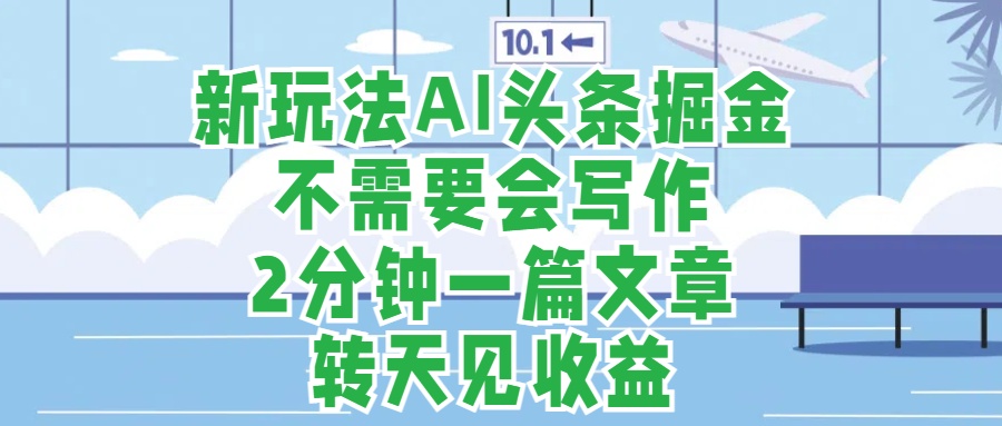 新玩法AI头条掘金，顺应大局总不会错，2分钟一篇原创文章，不需要会写作，AI自动生成，转天见收益，长久可操作，小白直接上手毫无压力-飞鱼网创