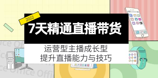 7天精通直播带货，运营型主播成长型，提升直播能力与技巧（19节课）-飞鱼网创