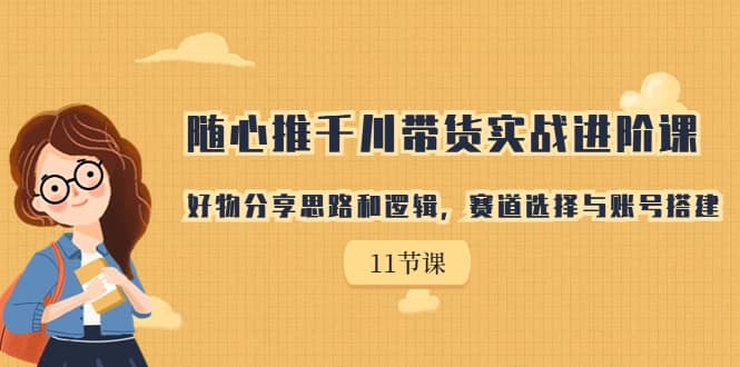 随心推千川带货实战进阶课，好物分享思路和逻辑，赛道选择与账号搭建-飞鱼网创