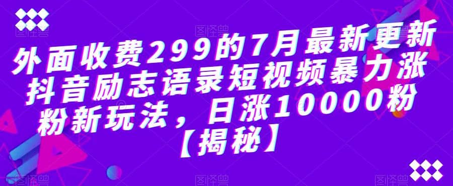 外面收费299的7月最新更新抖音励志语录短视频暴力涨粉新玩法，日涨10000粉【揭秘】-飞鱼网创