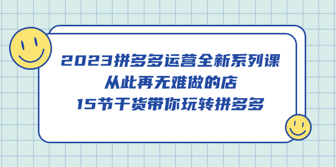 2023拼多多运营全新系列课，从此再无难做的店，15节干货带你玩转拼多多-飞鱼网创