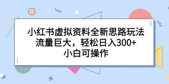 小红书虚拟资料全新思路玩法，流量巨大，轻松日入300+，小白可操作-飞鱼网创