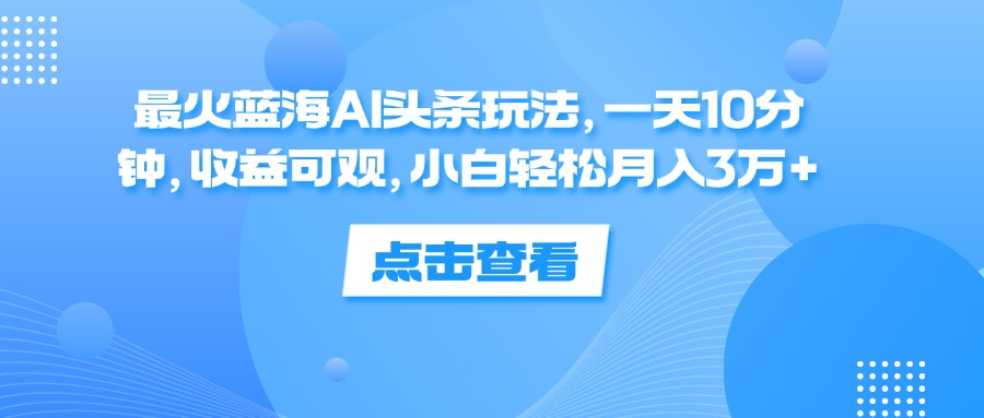 一天10分钟，收益可观，小白轻松月入3万+，最火蓝海AI头条玩法-飞鱼网创