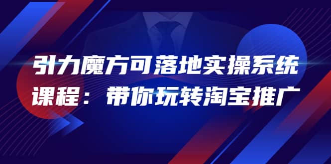 2022引力魔方可落地实操系统课程：带你玩转淘宝推广（12节课）-飞鱼网创