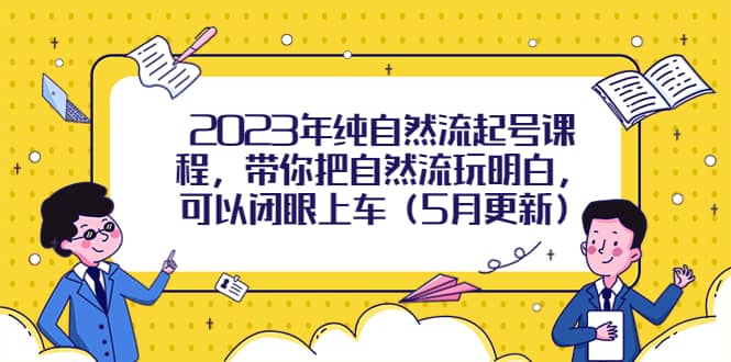 2023年纯自然流起号课程，带你把自然流玩明白，可以闭眼上车（5月更新）-飞鱼网创