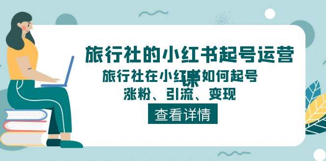 旅行社的小红书起号运营课，旅行社在小红书如何起号、涨粉、引流、变现-飞鱼网创