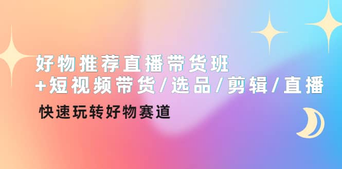 好物推荐直播带货班+短视频带货/选品/剪辑/直播，快速玩转好物赛道-飞鱼网创