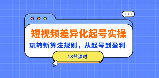 短视频差异化起号实操，玩转新算法规则，从起号到盈利（18节课时）-飞鱼网创