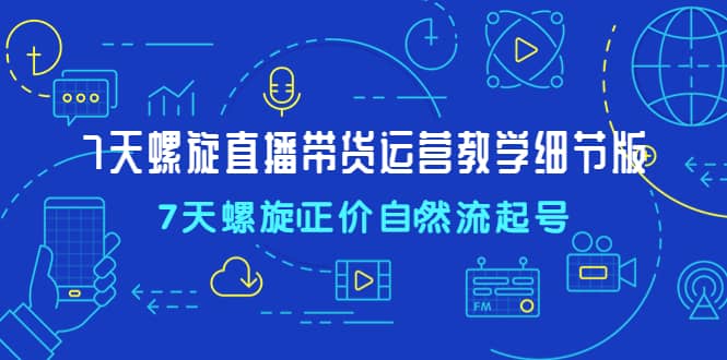 7天螺直旋播带货运营教细学节版，7天螺旋正自价然流起号-飞鱼网创