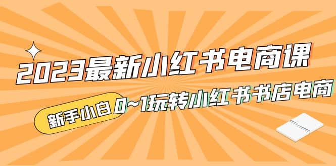 2023最新小红书·电商课，新手小白从0~1玩转小红书书店电商-飞鱼网创