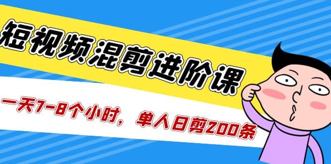 短视频混剪/进阶课，一天7-8个小时，单人日剪200条实战攻略教学-飞鱼网创