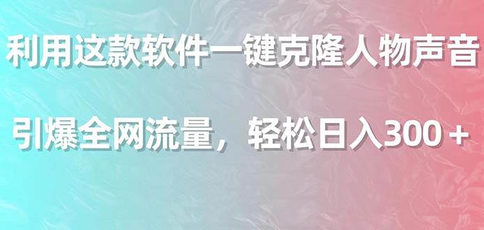 利用这款软件一键克隆人物声音，引爆全网流量，轻松日入300＋-飞鱼网创