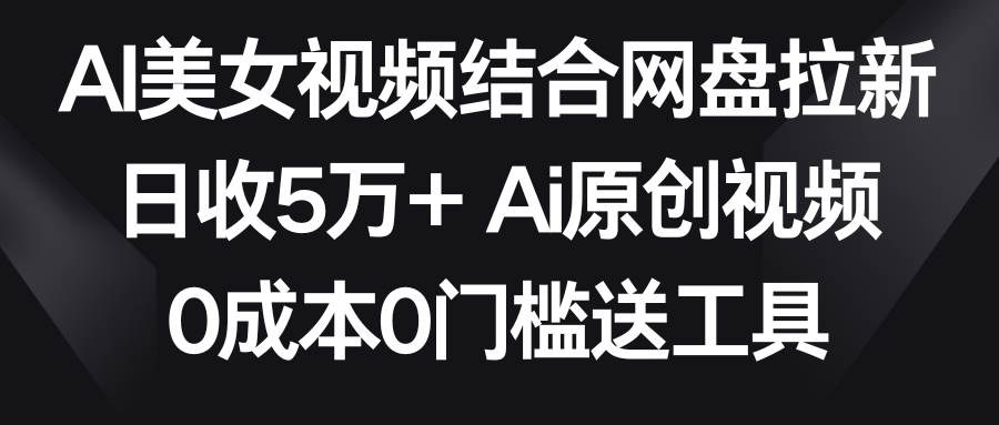 AI美女视频结合网盘拉新，日收5万+两分钟一条Ai原创视频，0成本0门槛送工具-飞鱼网创