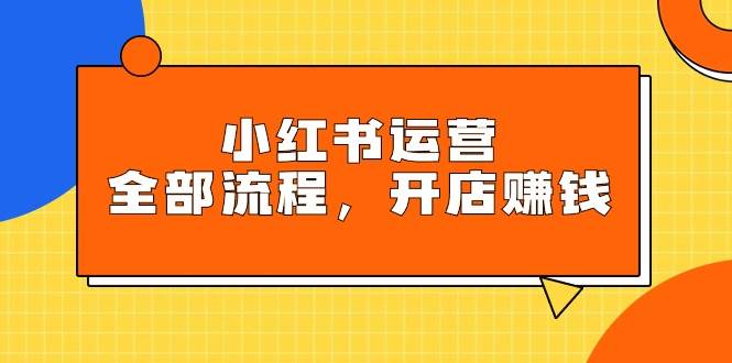 小红书运营全部流程，掌握小红书玩法规则，开店赚钱-飞鱼网创