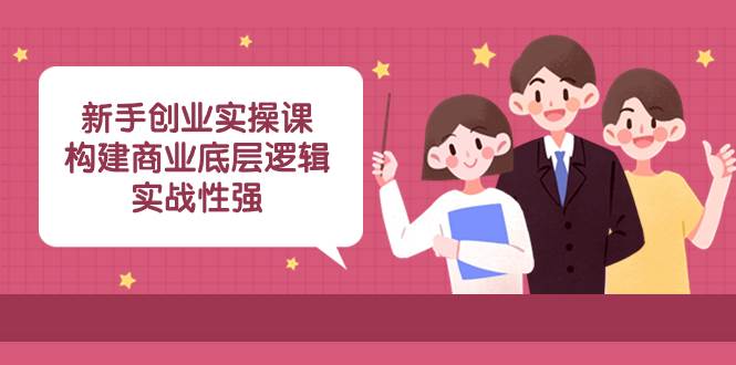 新手创业实操课：构建商业底层逻辑，实战性强（45节课）-飞鱼网创