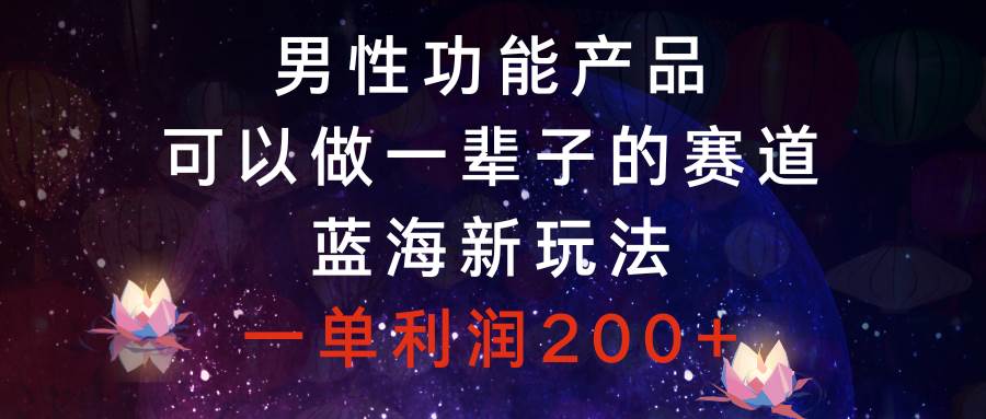 男性功能产品，可以做一辈子的赛道，蓝海新玩法，一单利润200+-飞鱼网创