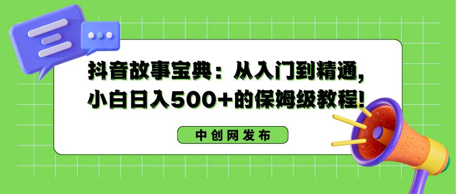 抖音故事宝典：从入门到精通，小白日入500+的保姆级教程！-飞鱼网创