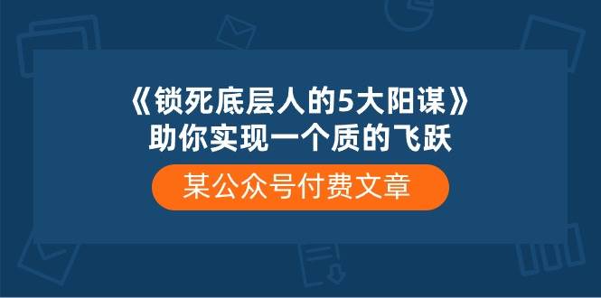 某付费文章《锁死底层人的5大阳谋》助你实现一个质的飞跃-飞鱼网创