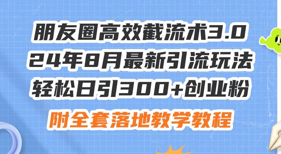 朋友圈高效截流术3.0，24年8月最新引流玩法，轻松日引300+创业粉，附全…-飞鱼网创