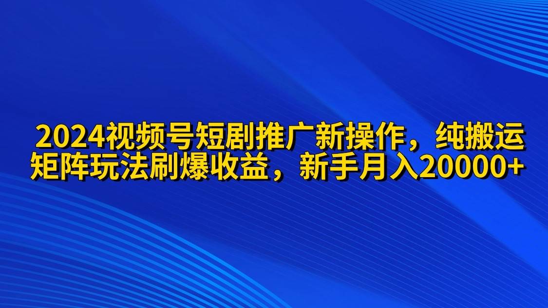 2024视频号短剧推广新操作 纯搬运+矩阵连爆打法刷爆流量分成 小白月入20000-飞鱼网创