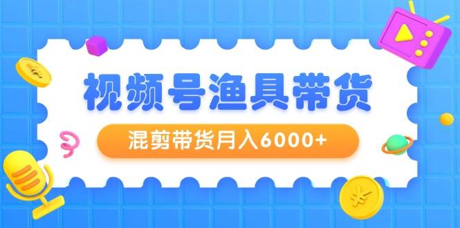 视频号渔具带货，混剪带货月入6000+，起号剪辑选品带货-飞鱼网创