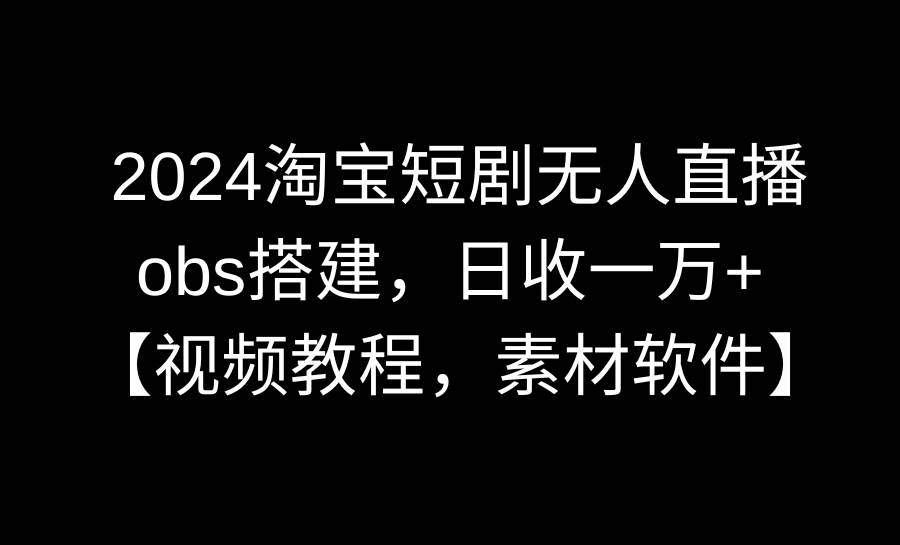 2024淘宝短剧无人直播3.0，obs搭建，日收一万+，【视频教程，附素材软件】-飞鱼网创