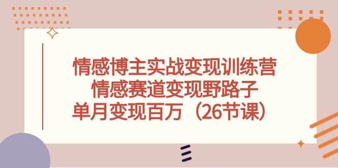 情感博主实战变现训练营，情感赛道变现野路子，单月变现百万（26节课）-飞鱼网创