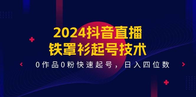 2024抖音直播-铁罩衫起号技术，0作品0粉快速起号，日入四位数（14节课）-飞鱼网创