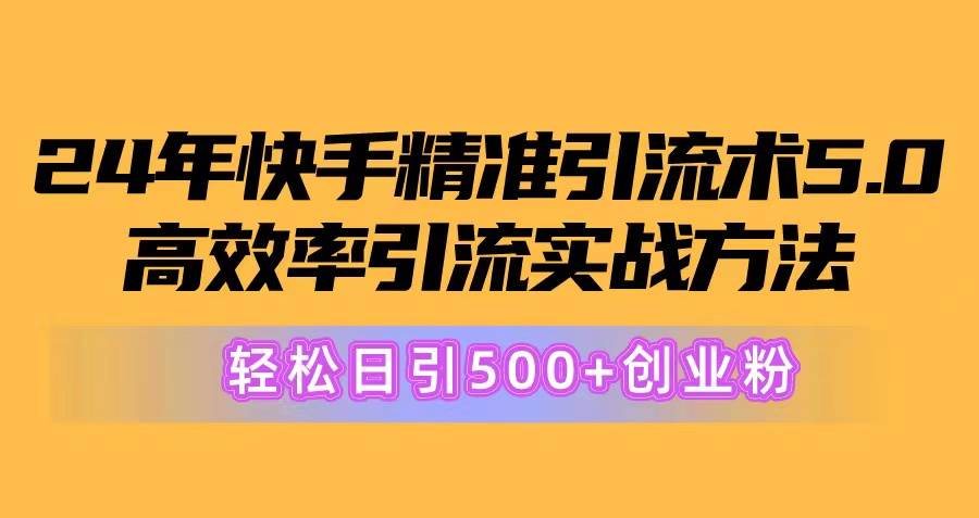 24年快手精准引流术5.0，高效率引流实战方法，轻松日引500+创业粉-飞鱼网创