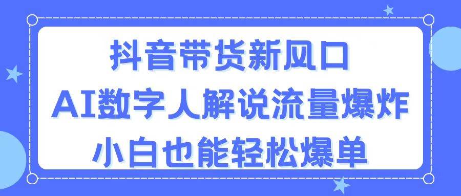 抖音带货新风口，AI数字人解说，流量爆炸，小白也能轻松爆单-飞鱼网创