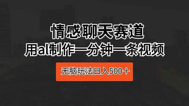 情感聊天赛道 用al制作一分钟一条视频 无脑玩法日入500＋-飞鱼网创