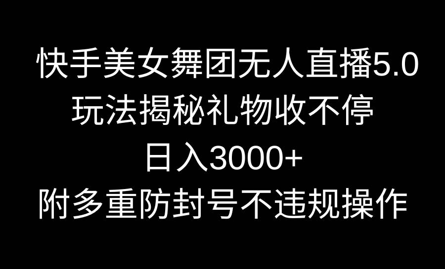 快手美女舞团无人直播5.0玩法揭秘，礼物收不停，日入3000+，内附多重防…-飞鱼网创