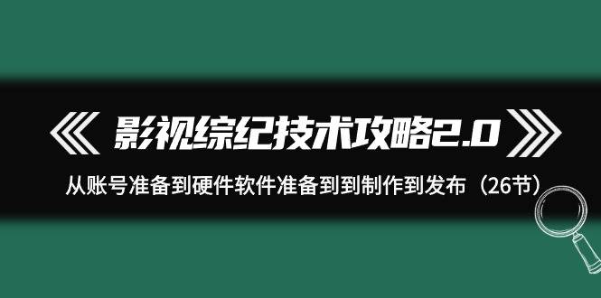 影视 综纪技术攻略2.0：从账号准备到硬件软件准备到到制作到发布（26节）-飞鱼网创