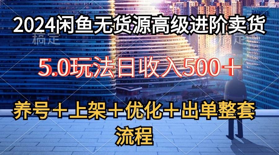 2024闲鱼无货源高级进阶卖货5.0，养号＋选品＋上架＋优化＋出单整套流程-飞鱼网创