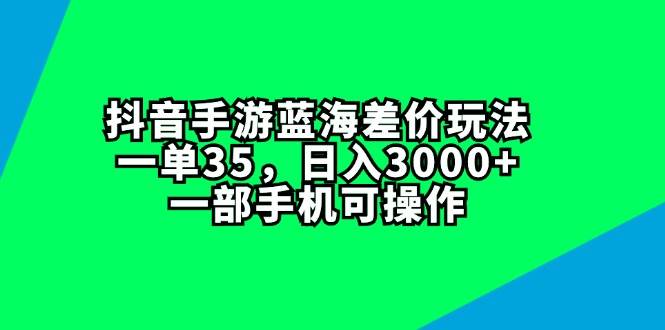 抖音手游蓝海差价玩法，一单35，日入3000+，一部手机可操作-飞鱼网创