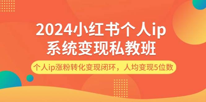 2024小红书个人ip系统变现私教班，个人ip涨粉转化变现闭环，人均变现5位数-飞鱼网创