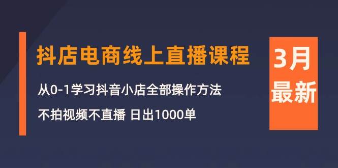 3月抖店电商线上直播课程：从0-1学习抖音小店，不拍视频不直播 日出1000单-飞鱼网创