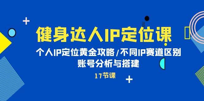 健身达人IP定位课：个人IP定位黄金攻略/不同IP赛道区别/账号分析与搭建-飞鱼网创