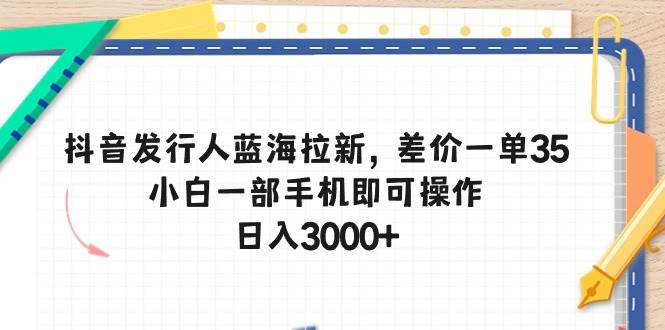 抖音发行人蓝海拉新，差价一单35，小白一部手机即可操作，日入3000+-飞鱼网创