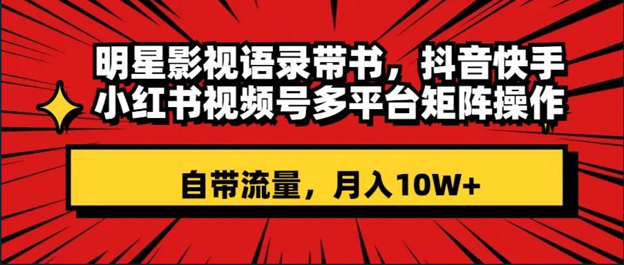 明星影视语录带书 抖音快手小红书视频号多平台矩阵操作，自带流量 月入10W+-飞鱼网创