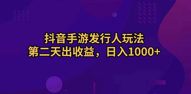 抖音手游发行人玩法，第二天出收益，日入1000+-飞鱼网创