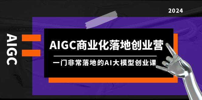 AIGC-商业化落地创业营，一门非常落地的AI大模型创业课（8节课+资料）-飞鱼网创