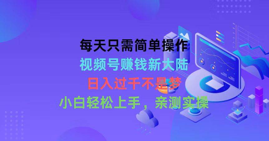 每天只需简单操作，视频号赚钱新大陆，日入过千不是梦，小白轻松上手，…-飞鱼网创