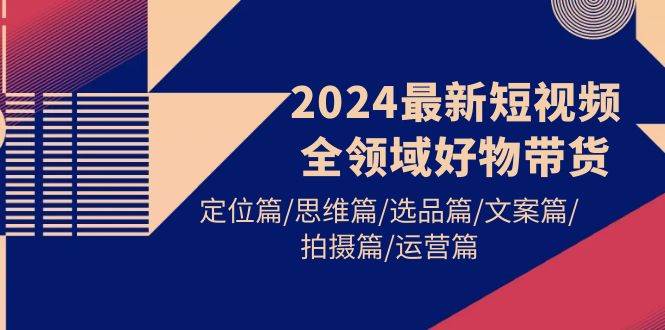 2024最新短视频全领域好物带货 定位篇/思维篇/选品篇/文案篇/拍摄篇/运营篇-飞鱼网创