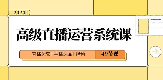 2024高级直播·运营系统课，直播运营+主播选品+视频（49节课）-飞鱼网创