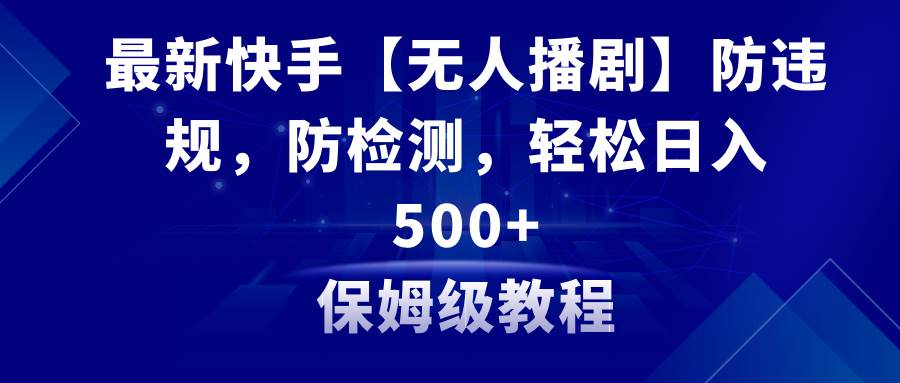 最新快手【无人播剧】防违规，防检测，多种变现方式，日入500+教程+素材-飞鱼网创